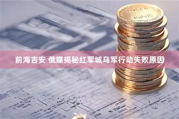 前海吉安 俄媒揭秘红军城乌军行动失败原因