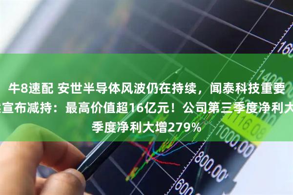牛8速配 安世半导体风波仍在持续，闻泰科技重要股东突然宣布减持：最高价值超16亿元！公司第三季度净利大增279%