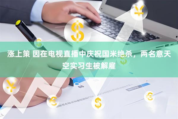涨上策 因在电视直播中庆祝国米绝杀，两名意天空实习生被解雇