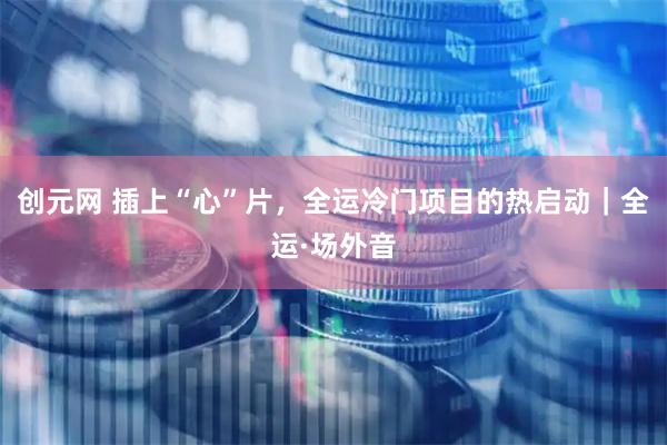 创元网 插上“心”片，全运冷门项目的热启动｜全运·场外音