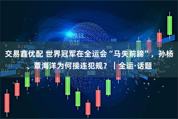 交易鑫优配 世界冠军在全运会“马失前蹄”，孙杨、覃海洋为何接连犯规？｜全运·话题