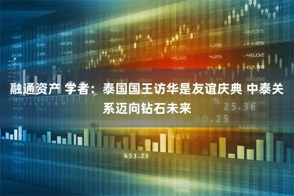 融通资产 学者：泰国国王访华是友谊庆典 中泰关系迈向钻石未来