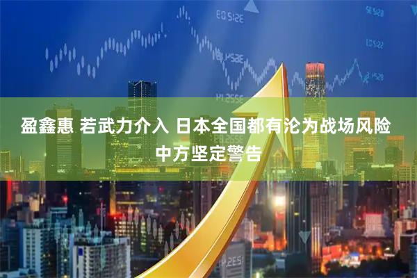 盈鑫惠 若武力介入 日本全国都有沦为战场风险 中方坚定警告