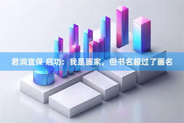 君润宜保 启功：我是画家，但书名超过了画名