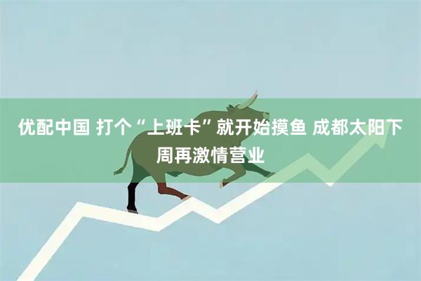 优配中国 打个“上班卡”就开始摸鱼 成都太阳下周再激情营业