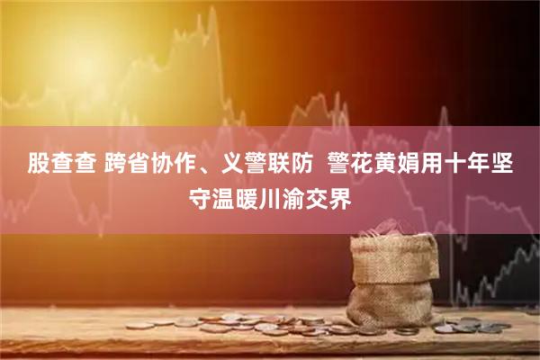 股查查 跨省协作、义警联防  警花黄娟用十年坚守温暖川渝交界