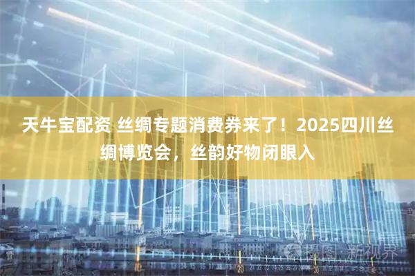 天牛宝配资 丝绸专题消费券来了！2025四川丝绸博览会，丝韵好物闭眼入