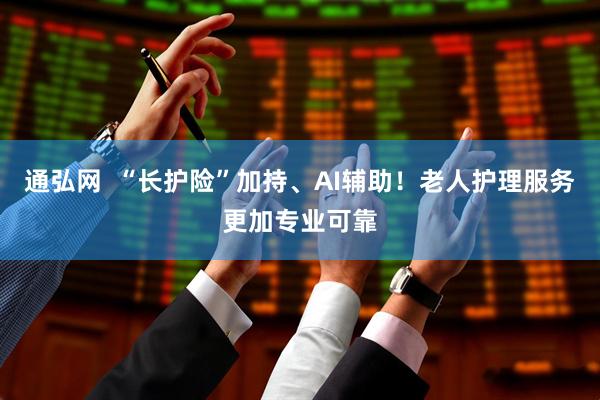 通弘网  “长护险”加持、AI辅助！老人护理服务更加专业可靠