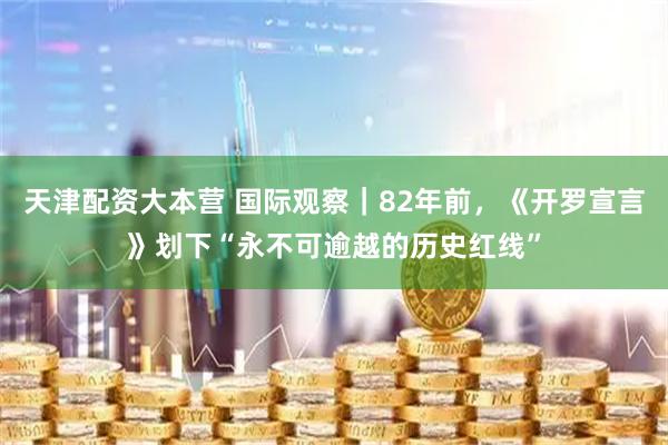 天津配资大本营 国际观察｜82年前，《开罗宣言》划下“永不可逾越的历史红线”