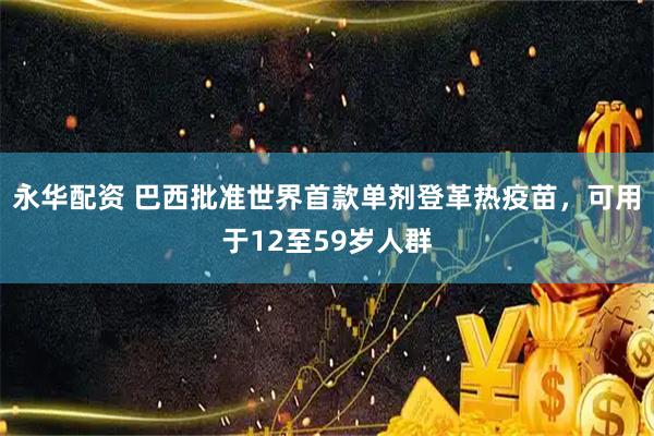 永华配资 巴西批准世界首款单剂登革热疫苗，可用于12至59岁人群