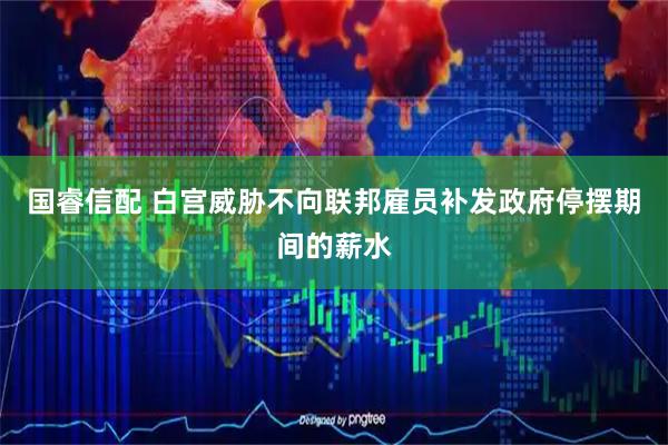 国睿信配 白宫威胁不向联邦雇员补发政府停摆期间的薪水