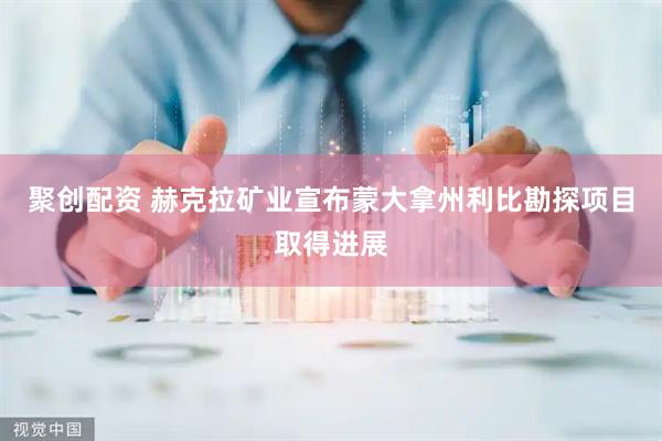 聚创配资 赫克拉矿业宣布蒙大拿州利比勘探项目取得进展