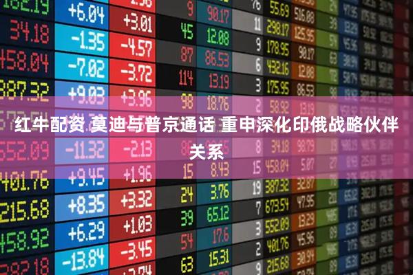 红牛配资 莫迪与普京通话 重申深化印俄战略伙伴关系