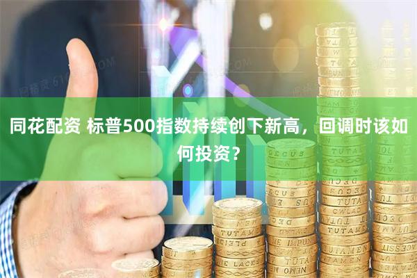 同花配资 标普500指数持续创下新高，回调时该如何投资？