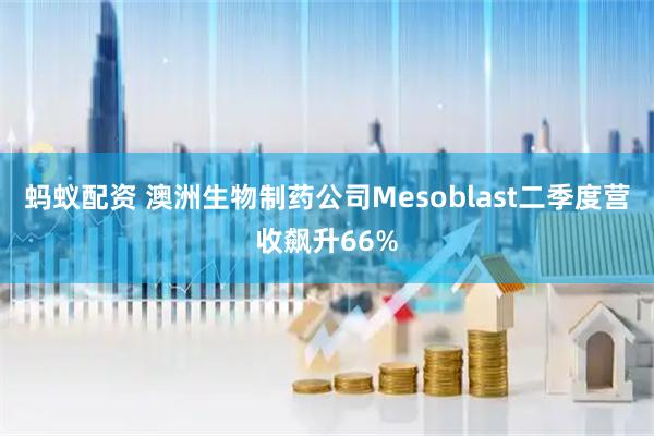 蚂蚁配资 澳洲生物制药公司Mesoblast二季度营收飙升66%