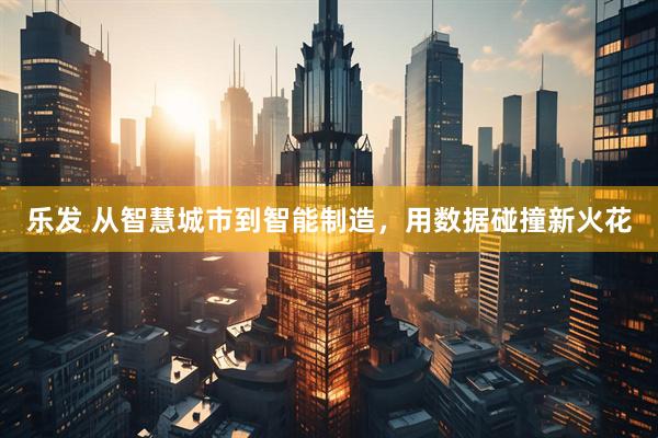 乐发 从智慧城市到智能制造，用数据碰撞新火花