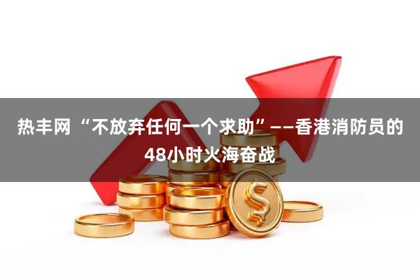 热丰网 “不放弃任何一个求助”——香港消防员的48小时火海奋战