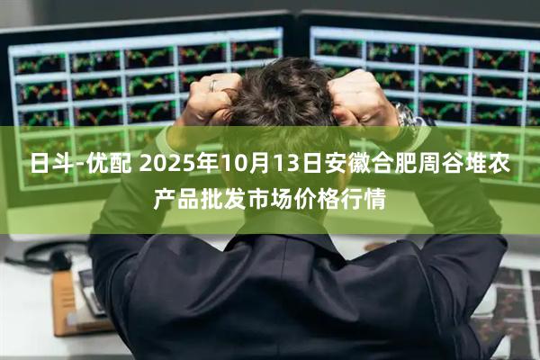 日斗-优配 2025年10月13日安徽合肥周谷堆农产品批发市场价格行情