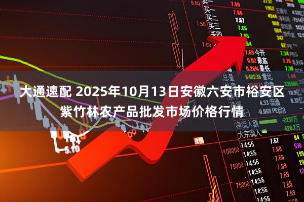 大通速配 2025年10月13日安徽六安市裕安区紫竹林农产品批发市场价格行情