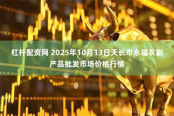 杠杆配资网 2025年10月13日天长市永福农副产品批发市场价格行情