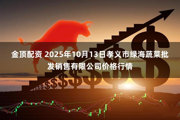 金顶配资 2025年10月13日孝义市绿海蔬菜批发销售有限公司价格行情