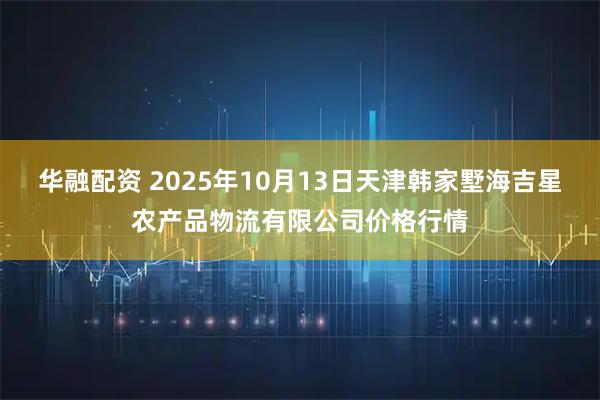 华融配资 2025年10月13日天津韩家墅海吉星农产品物流有限公司价格行情