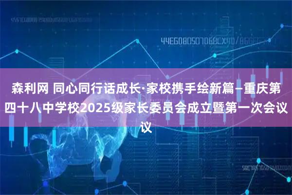 森利网 同心同行话成长·家校携手绘新篇—重庆第四十八中学校2025级家长委员会成立暨第一次会议