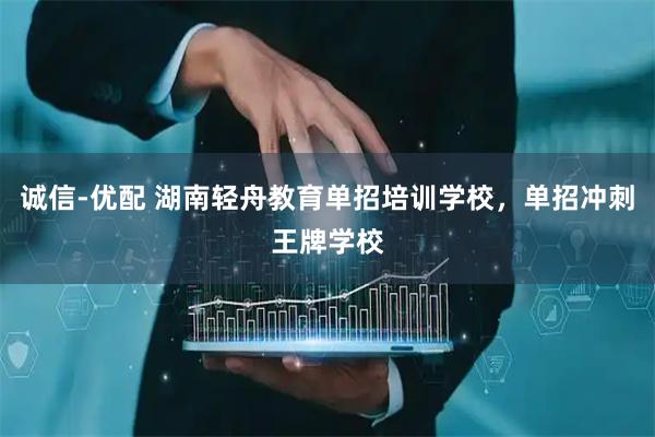 诚信-优配 湖南轻舟教育单招培训学校，单招冲刺王牌学校
