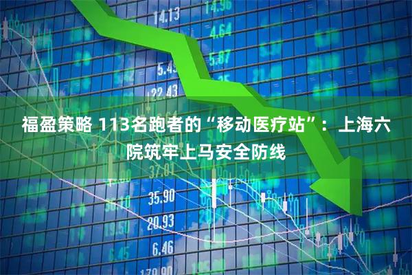 福盈策略 113名跑者的“移动医疗站”：上海六院筑牢上马安全防线