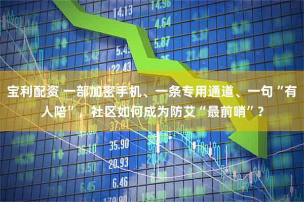宝利配资 一部加密手机、一条专用通道、一句“有人陪”，社区如何成为防艾“最前哨”？