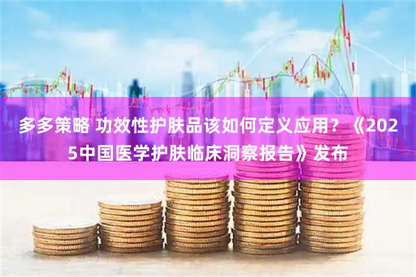 多多策略 功效性护肤品该如何定义应用？《2025中国医学护肤临床洞察报告》发布