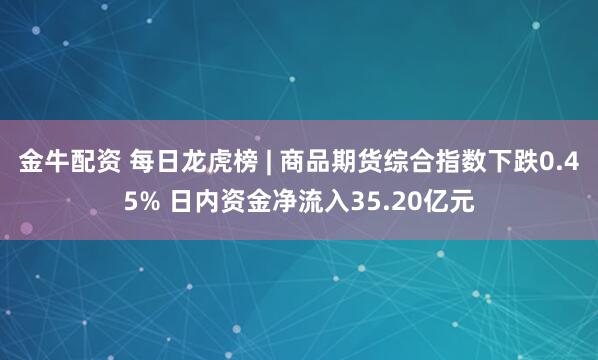 金牛配资 每日龙虎榜 | 商品期货综合指数下跌0.45% 日内资金净流入35.20亿元