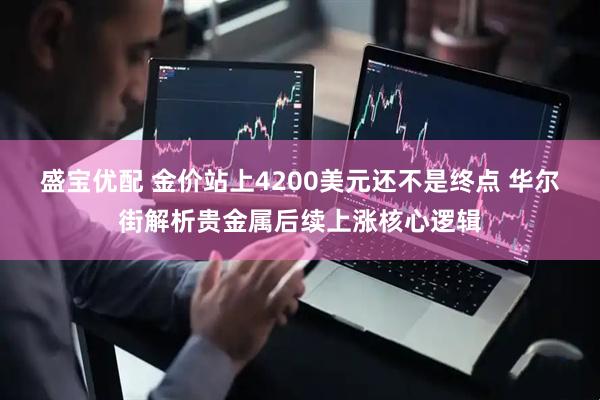 盛宝优配 金价站上4200美元还不是终点 华尔街解析贵金属后续上涨核心逻辑