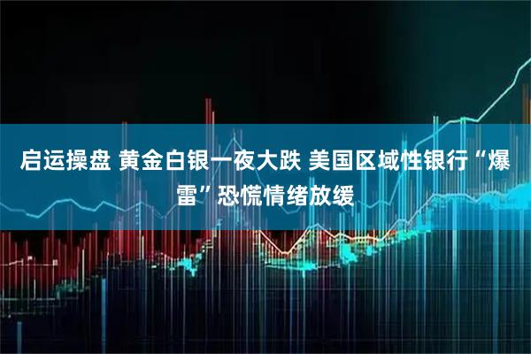启运操盘 黄金白银一夜大跌 美国区域性银行“爆雷”恐慌情绪放缓