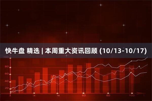 快牛盘 精选 | 本周重大资讯回顾 (10/13-10/17)