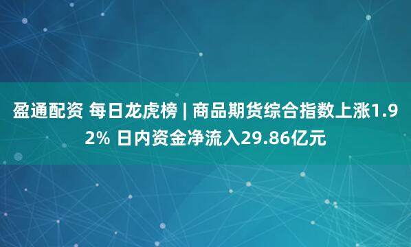 盈通配资 每日龙虎榜 | 商品期货综合指数上涨1.92% 日内资金净流入29.86亿元
