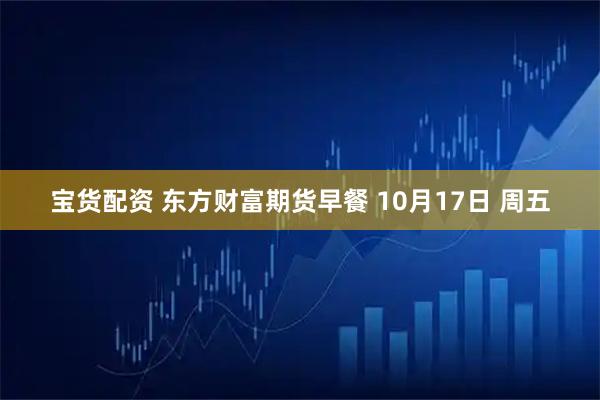 宝货配资 东方财富期货早餐 10月17日 周五