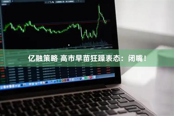 亿融策略 高市早苗狂躁表态：闭嘴！