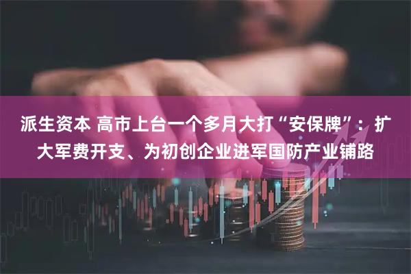 派生资本 高市上台一个多月大打“安保牌”：扩大军费开支、为初创企业进军国防产业铺路