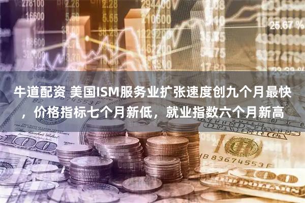 牛道配资 美国ISM服务业扩张速度创九个月最快，价格指标七个月新低，就业指数六个月新高