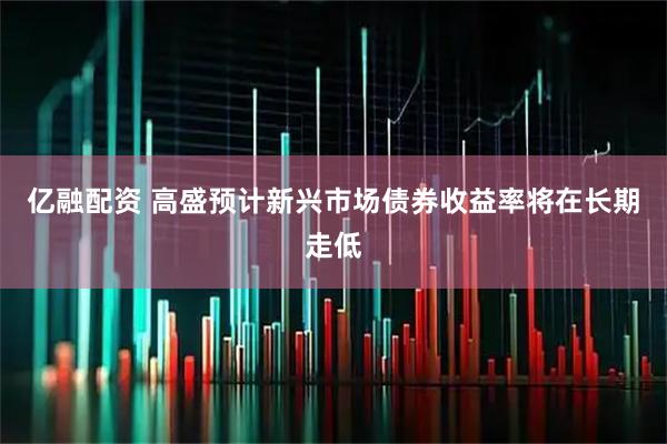 亿融配资 高盛预计新兴市场债券收益率将在长期走低