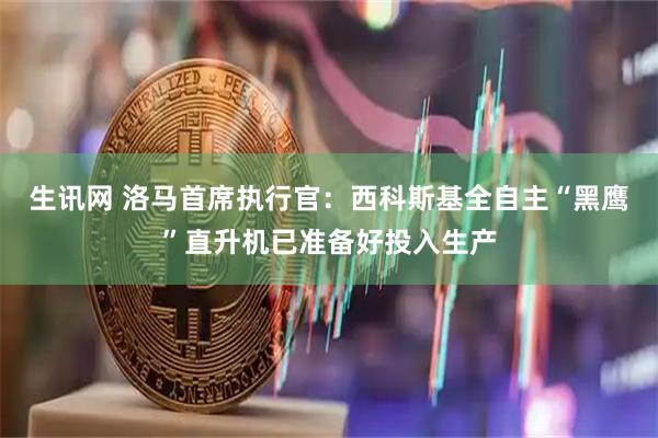 生讯网 洛马首席执行官：西科斯基全自主“黑鹰”直升机已准备好投入生产