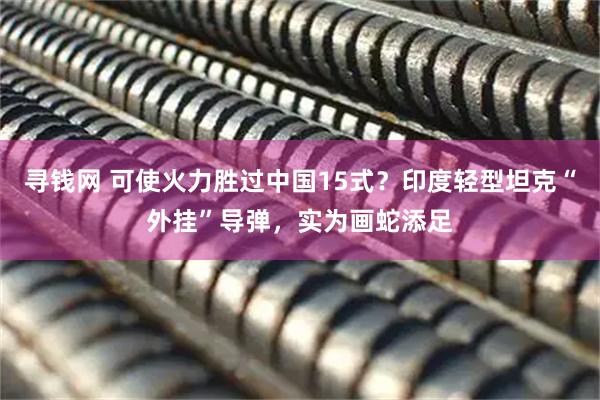寻钱网 可使火力胜过中国15式？印度轻型坦克“外挂”导弹，实为画蛇添足