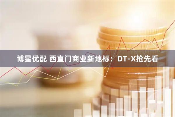 博星优配 西直门商业新地标：DT-X抢先看