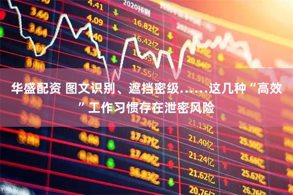 华盛配资 图文识别、遮挡密级……这几种“高效”工作习惯存在泄密风险