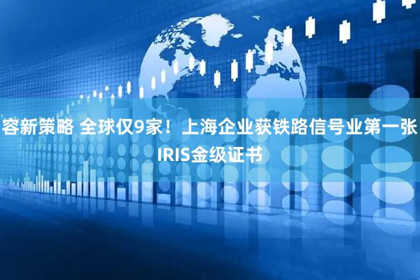 容新策略 全球仅9家！上海企业获铁路信号业第一张IRIS金级证书