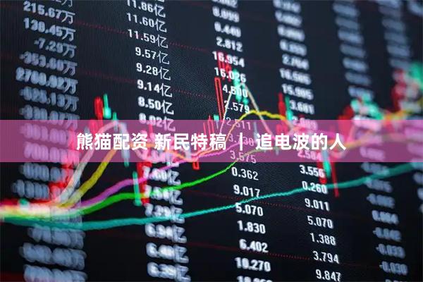 熊猫配资 新民特稿 ｜ 追电波的人