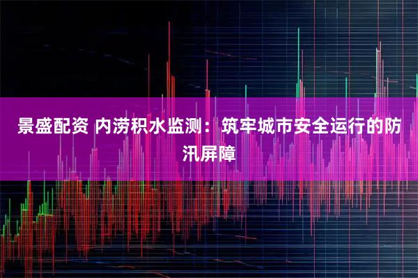 景盛配资 内涝积水监测：筑牢城市安全运行的防汛屏障