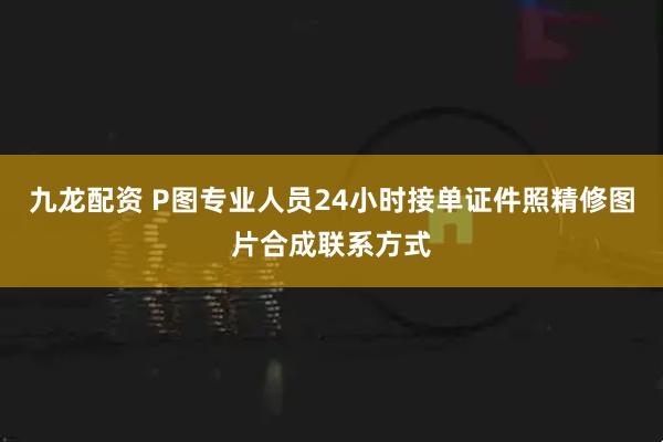 九龙配资 P图专业人员24小时接单证件照精修图片合成联系方式