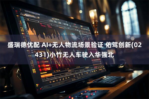 盛瑞德优配 AI+无人物流场景验证 佑驾创新(02431)小竹无人车驶入华强北